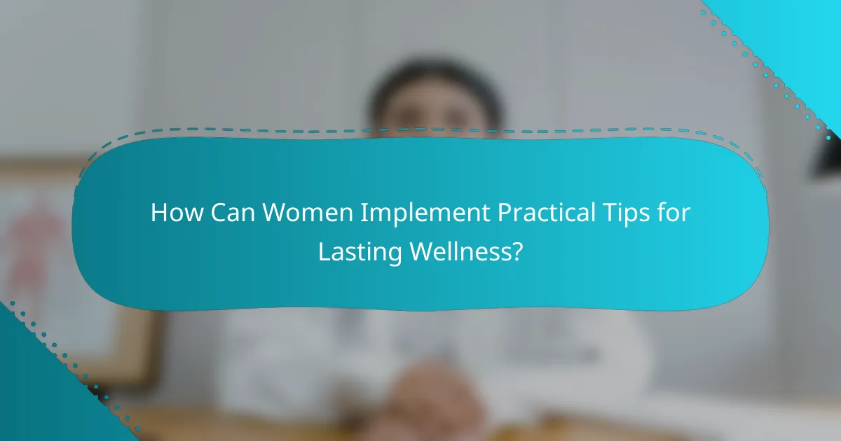How Can Women Implement Practical Tips for Lasting Wellness?